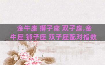 金牛座 狮子座 双子座,金牛座 狮子座 双子座配对指数 金牛座 狮子座 双子座,金牛座 狮子座 双子座配对指数